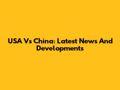 USA Vs China: Latest News And Developments