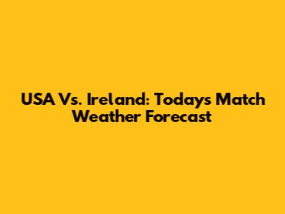 USA Vs. Ireland: Today's Match Weather Forecast