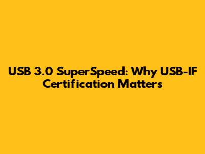 USB 3.0 SuperSpeed: Why USB-IF Certification Matters