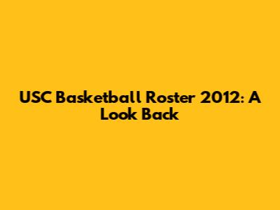 USC Basketball Roster 2012: A Look Back
