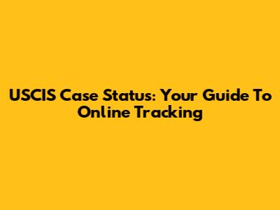 USCIS Case Status: Your Guide To Online Tracking