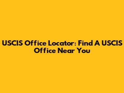 USCIS Office Locator: Find A USCIS Office Near You