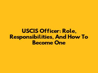 USCIS Officer: Role, Responsibilities, And How To Become One