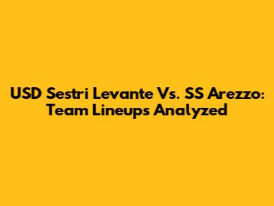 USD Sestri Levante Vs. SS Arezzo: Team Lineups Analyzed