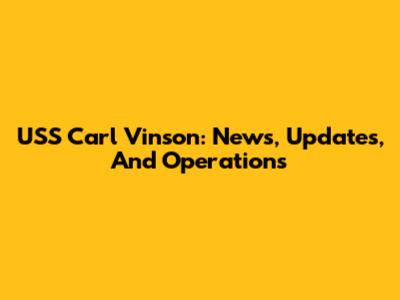 USS Carl Vinson: News, Updates, And Operations
