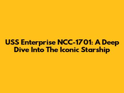 USS Enterprise NCC-1701: A Deep Dive Into The Iconic Starship