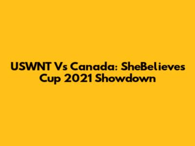USWNT Vs Canada: SheBelieves Cup 2021 Showdown