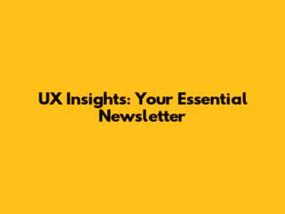 UX Insights: Your Essential Newsletter