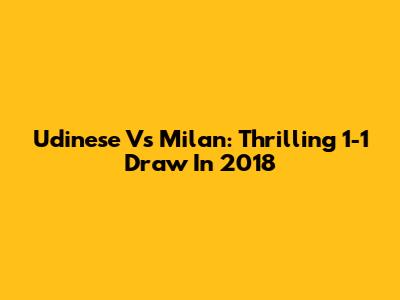 Udinese Vs Milan: Thrilling 1-1 Draw In 2018