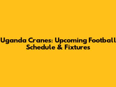 Uganda Cranes: Upcoming Football Schedule & Fixtures