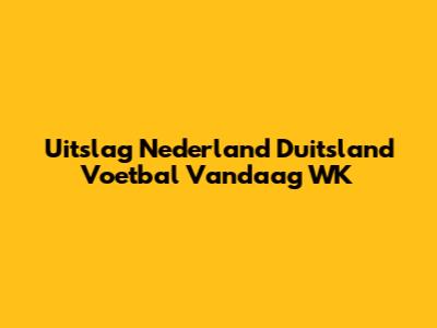 Uitslag Nederland Duitsland Voetbal Vandaag WK