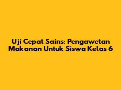 Uji Cepat Sains: Pengawetan Makanan Untuk Siswa Kelas 6