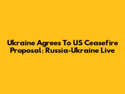Ukraine Agrees To US Ceasefire Proposal: Russia-Ukraine Live