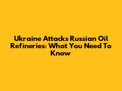 Ukraine Attacks Russian Oil Refineries: What You Need To Know