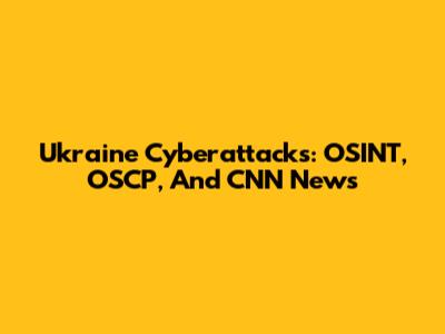 Ukraine Cyberattacks: OSINT, OSCP, And CNN News