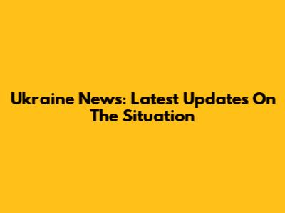 Ukraine News: Latest Updates On The Situation