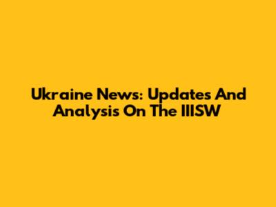 Ukraine News: Updates And Analysis On The IIISW