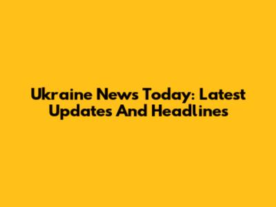 Ukraine News Today: Latest Updates And Headlines