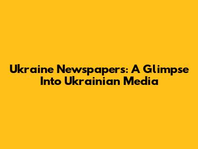 Ukraine Newspapers: A Glimpse Into Ukrainian Media