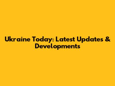 Ukraine Today: Latest Updates & Developments