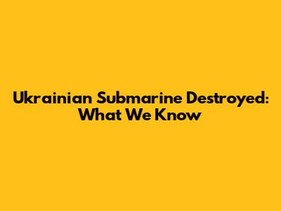 Ukrainian Submarine Destroyed: What We Know