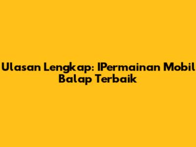 Ulasan Lengkap: IPermainan Mobil Balap Terbaik