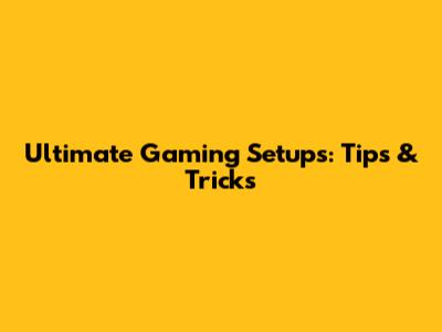 Ultimate Gaming Setups: Tips & Tricks