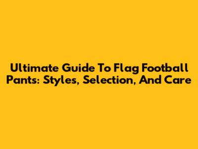 Ultimate Guide To Flag Football Pants: Styles, Selection, And Care