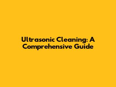 Ultrasonic Cleaning: A Comprehensive Guide