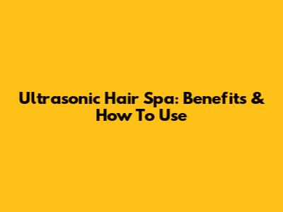 Ultrasonic Hair Spa: Benefits & How To Use