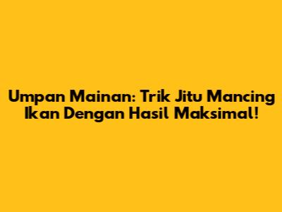 Umpan Mainan: Trik Jitu Mancing Ikan Dengan Hasil Maksimal!