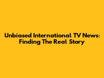 Unbiased International TV News: Finding The Real Story