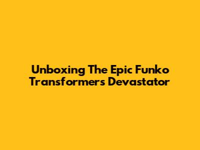 Unboxing The Epic Funko Transformers Devastator