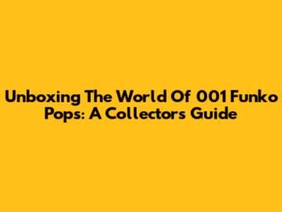 Unboxing The World Of 001 Funko Pops: A Collector's Guide