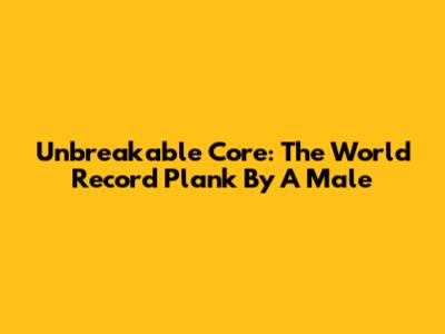 Unbreakable Core: The World Record Plank By A Male