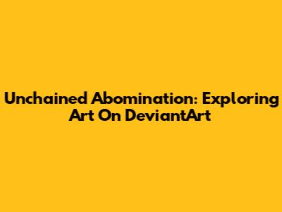 Unchained Abomination: Exploring Art On DeviantArt