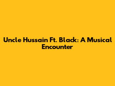 Uncle Hussain Ft. Black: A Musical Encounter