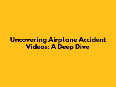 Uncovering Airplane Accident Videos: A Deep Dive