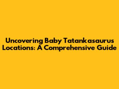 Uncovering Baby Tatankasaurus Locations: A Comprehensive Guide