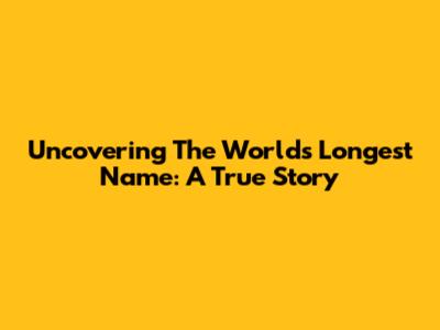 Uncovering The World's Longest Name: A True Story