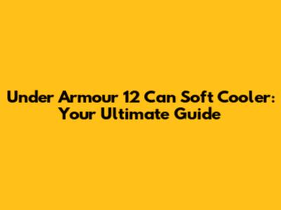 Under Armour 12 Can Soft Cooler: Your Ultimate Guide