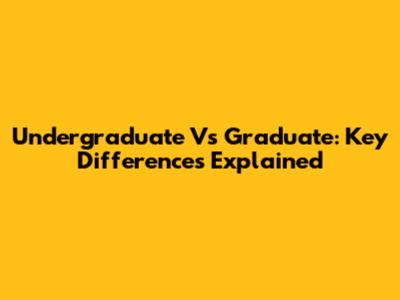 Undergraduate Vs Graduate: Key Differences Explained