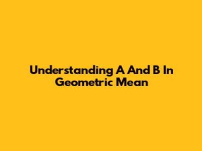 Understanding A And B In Geometric Mean