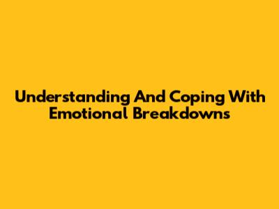 Understanding And Coping With Emotional Breakdowns