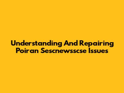 Understanding And Repairing Poiran Sescnewsscse Issues