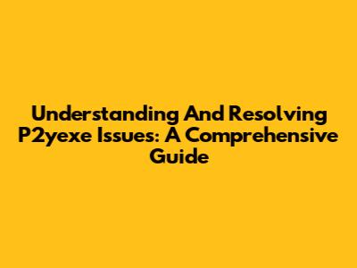 Understanding And Resolving P2yexe Issues: A Comprehensive Guide