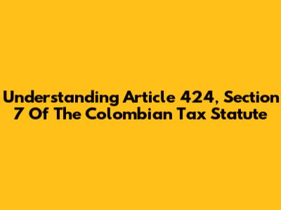 Understanding Article 424, Section 7 Of The Colombian Tax Statute