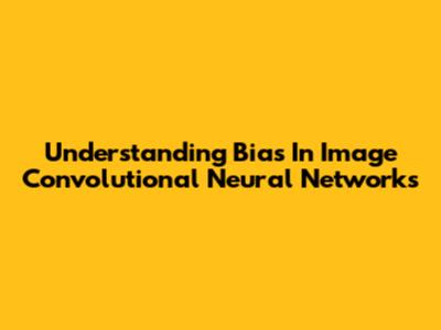 Understanding Bias In Image Convolutional Neural Networks