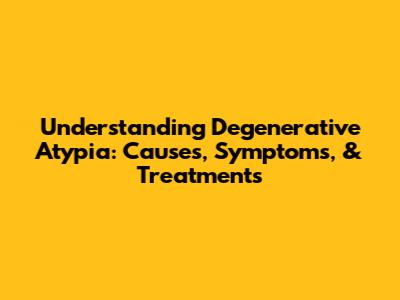 Understanding Degenerative Atypia: Causes, Symptoms, & Treatments