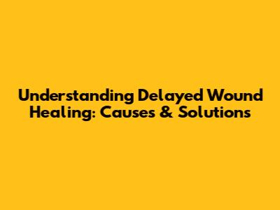 Understanding Delayed Wound Healing: Causes & Solutions
